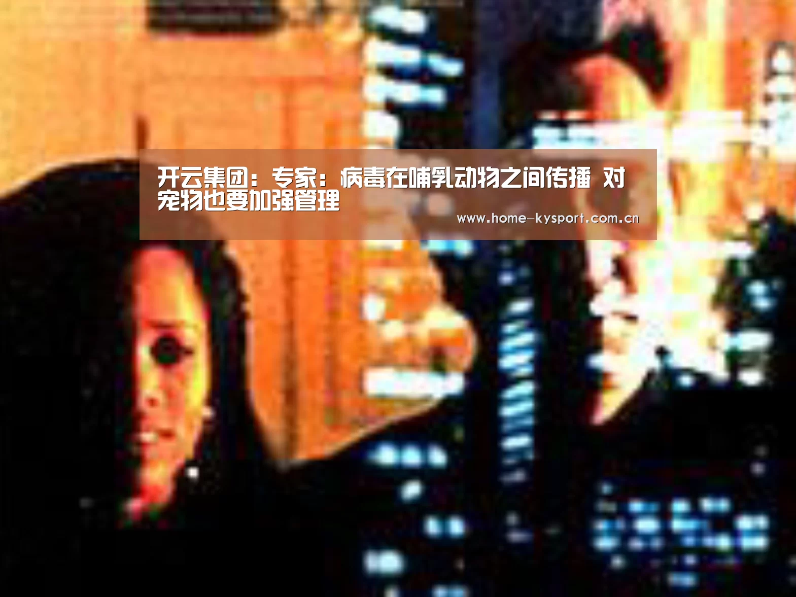 开云集团:专家:病毒在哺乳动物之间传播 对宠物也要加强管理(图2) 开云集团